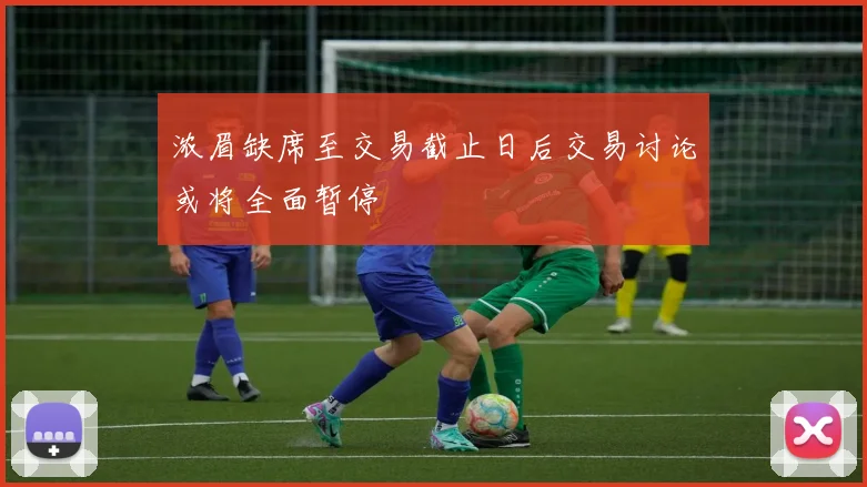 浓眉缺席至交易截止日后交易讨论或将全面暂停