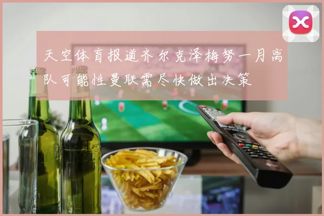 天空体育报道齐尔克泽梅努一月离队可能性曼联需尽快做出决策