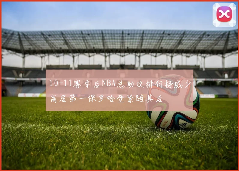10-11赛季后NBA总助攻排行榜威少高居第一保罗哈登紧随其后