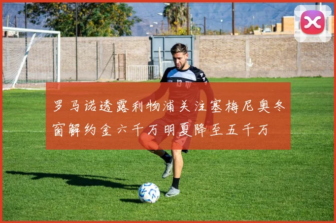 罗马诺透露利物浦关注塞梅尼奥冬窗解约金六千万明夏降至五千万