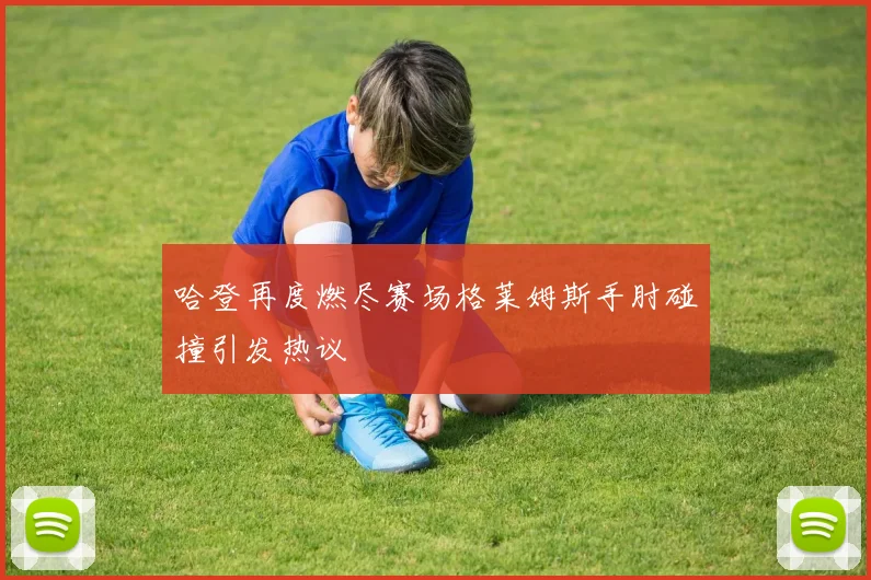哈登再度燃尽赛场格莱姆斯手肘碰撞引发热议