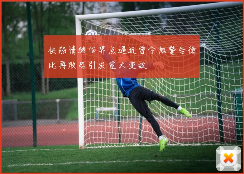 快船情绪临界点逼近曾令旭警告德比再败恐引发重大变故