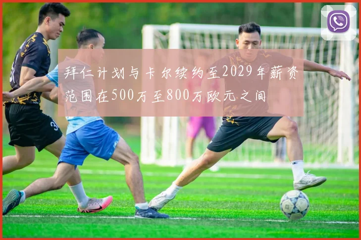 拜仁计划与卡尔续约至2029年薪资范围在500万至800万欧元之间