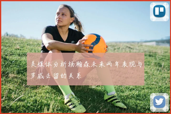 美媒体分析杨瀚森未来两年表现与罗威去留的关系