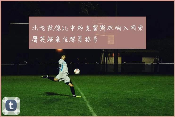 北伦敦德比中约克雷斯双响入网荣膺英超最佳球员称号