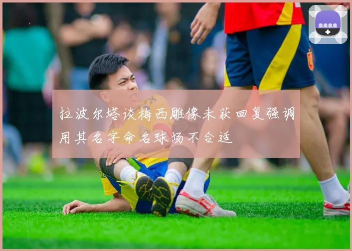 拉波尔塔谈梅西雕像未获回复强调用其名字命名球场不合适