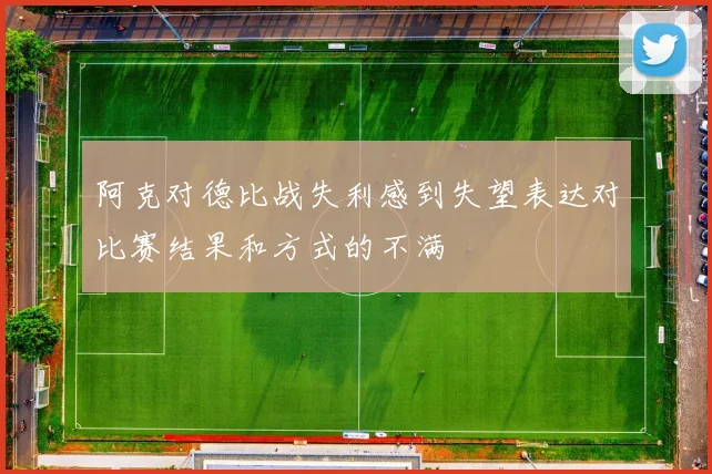 阿克对德比战失利感到失望表达对比赛结果和方式的不满