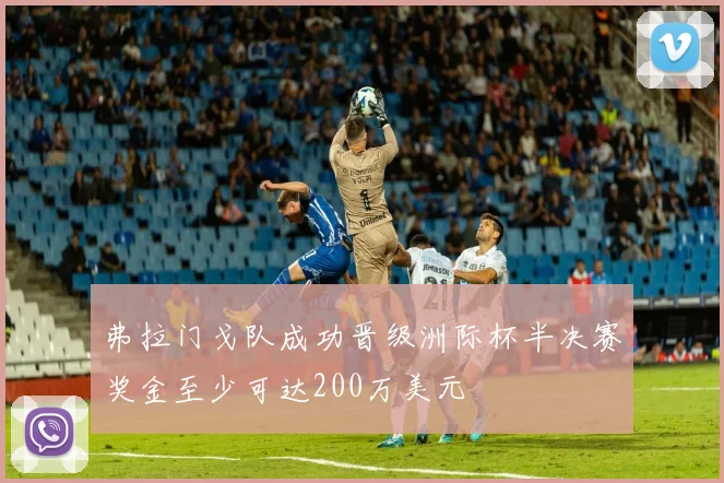 弗拉门戈队成功晋级洲际杯半决赛奖金至少可达200万美元