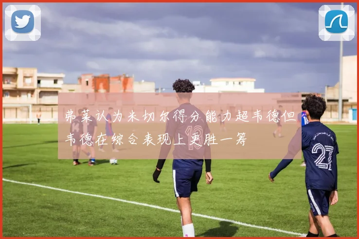 弗莱认为米切尔得分能力超韦德但韦德在综合表现上更胜一筹