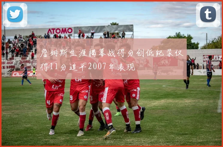 詹姆斯生涯揭幕战得分创低纪录仅得11分追平2007年表现