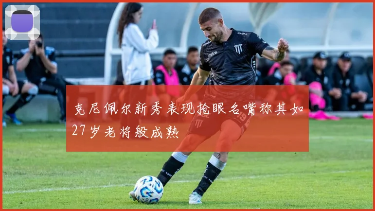 克尼佩尔新秀表现抢眼名嘴称其如27岁老将般成熟