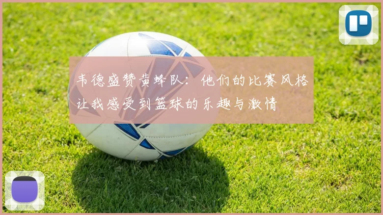 韦德盛赞黄蜂队：他们的比赛风格让我感受到篮球的乐趣与激情