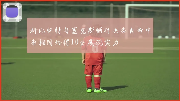 科比怀特与塞克斯顿对决各自命中率相同均得10分展现实力