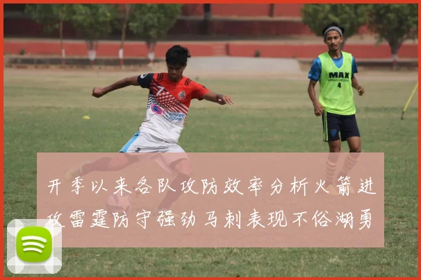 开季以来各队攻防效率分析火箭进攻雷霆防守强劲马刺表现不俗湖勇船均处中游