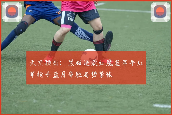 天空预测：黑猫逆袭红魔蓝军平红军枪手蓝月争胜局势紧张