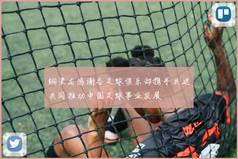 铜梁龙感谢各足球俱乐部携手共进共同推动中国足球事业发展