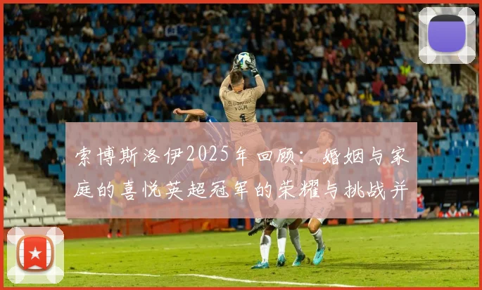 索博斯洛伊2025年回顾：婚姻与家庭的喜悦英超冠军的荣耀与挑战并存
