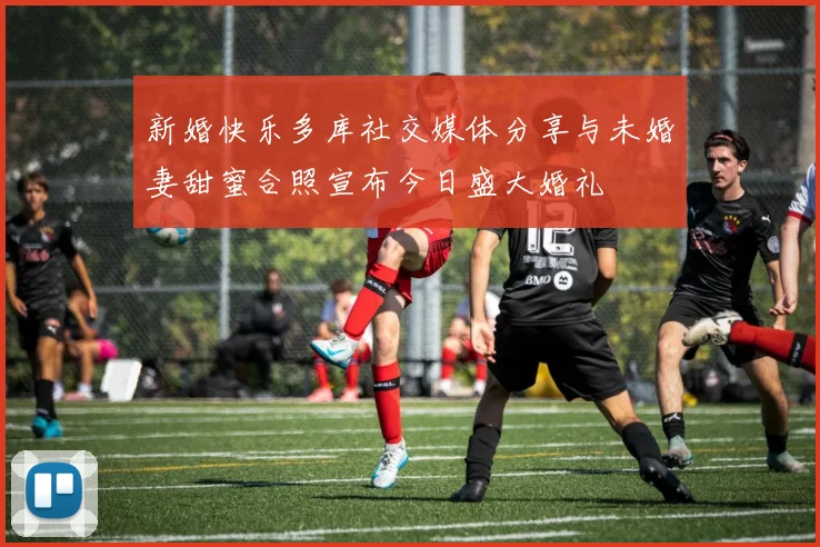 新婚快乐多库社交媒体分享与未婚妻甜蜜合照宣布今日盛大婚礼