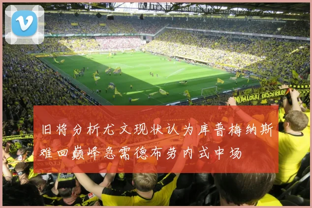 旧将分析尤文现状认为库普梅纳斯难回巅峰急需德布劳内式中场