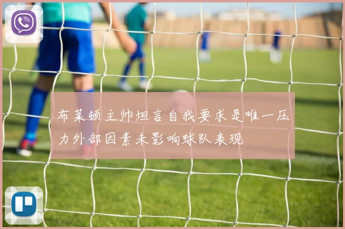 布莱顿主帅坦言自我要求是唯一压力外部因素未影响球队表现
