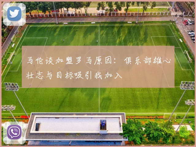 马伦谈加盟罗马原因：俱乐部雄心壮志与目标吸引我加入