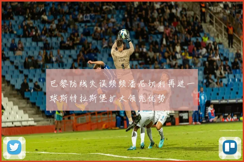 巴黎防线失误频频潘尼切利再进一球斯特拉斯堡扩大领先优势