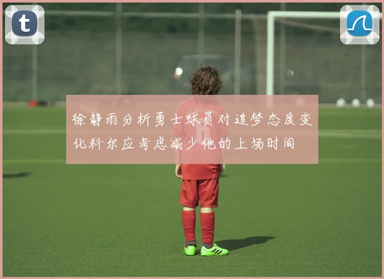 徐静雨分析勇士球员对追梦态度变化科尔应考虑减少他的上场时间