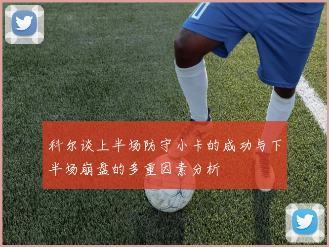 科尔谈上半场防守小卡的成功与下半场崩盘的多重因素分析