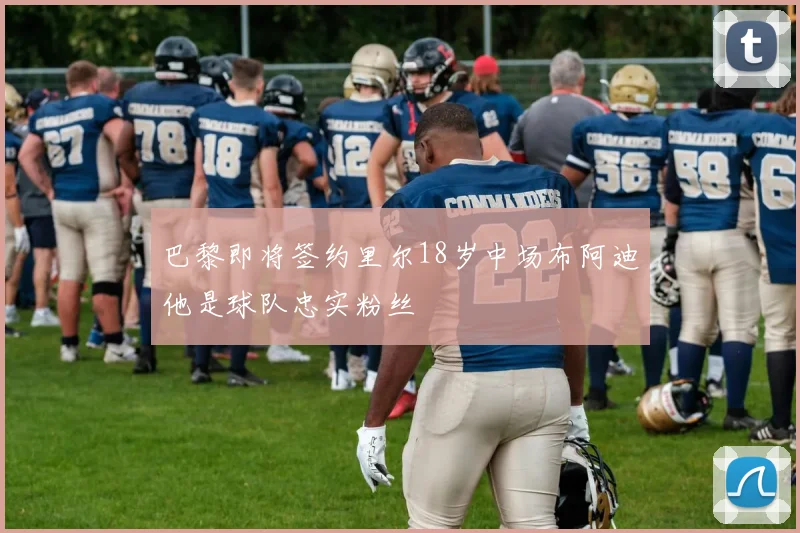巴黎即将签约里尔18岁中场布阿迪他是球队忠实粉丝