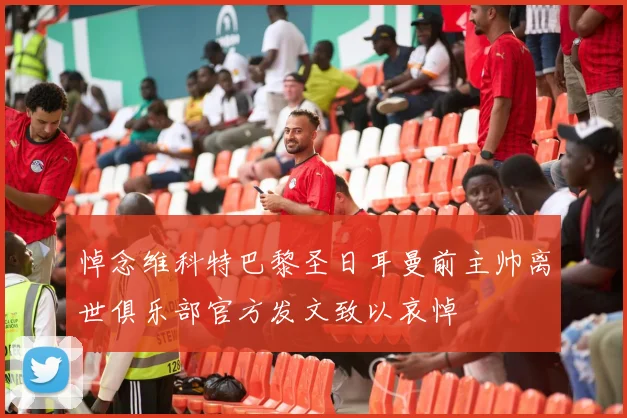 悼念维科特巴黎圣日耳曼前主帅离世俱乐部官方发文致以哀悼