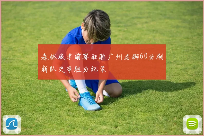 森林狼季前赛狂胜广州龙狮60分刷新队史净胜分纪录