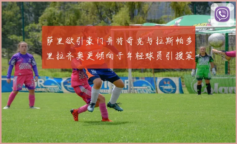 萨里欲引豪门弃将奇克与拉斯帕多里拉齐奥更倾向于年轻球员引援策略