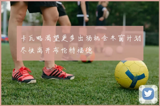 卡瓦略渴望更多出场机会冬窗计划尽快离开布伦特福德