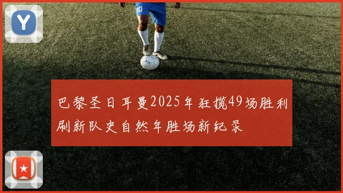 巴黎圣日耳曼2025年狂揽49场胜利刷新队史自然年胜场新纪录