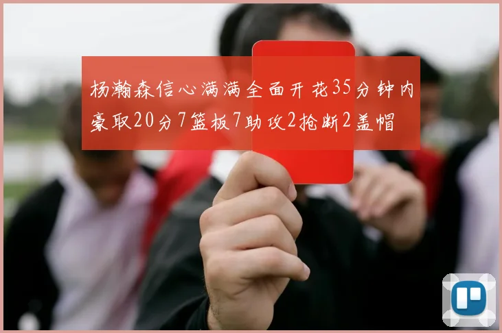 杨瀚森信心满满全面开花35分钟内豪取20分7篮板7助攻2抢断2盖帽