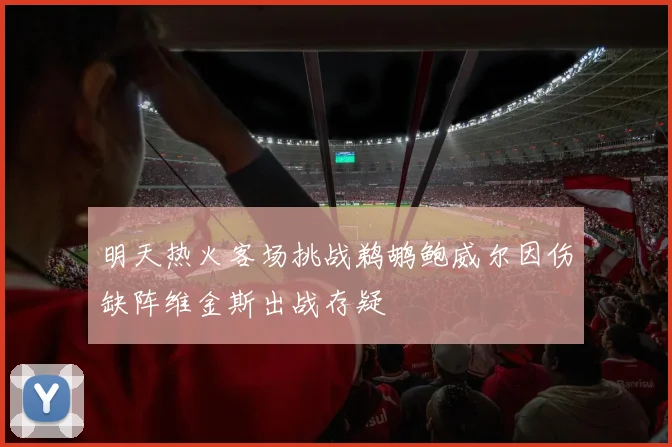 明天热火客场挑战鹈鹕鲍威尔因伤缺阵维金斯出战存疑