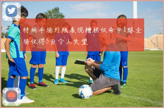 特纳半场外线表现糟糕仅命中1球全场仅得5分令人失望