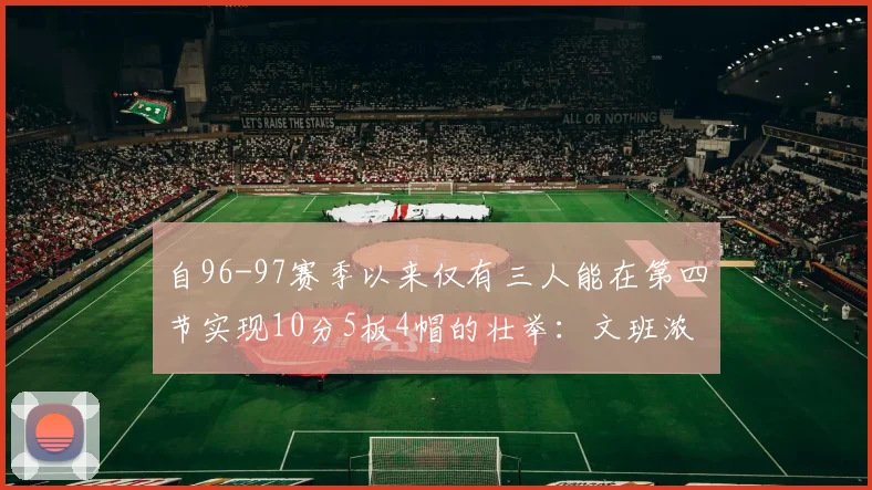 自96-97赛季以来仅有三人能在第四节实现10分5板4帽的壮举:文班浓眉伍德