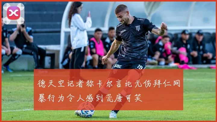 德天空记者称卡尔言论无伤拜仁网暴行为令人感到荒唐可笑