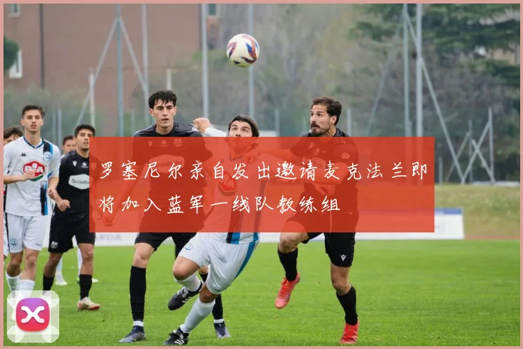 罗塞尼尔亲自发出邀请麦克法兰即将加入蓝军一线队教练组