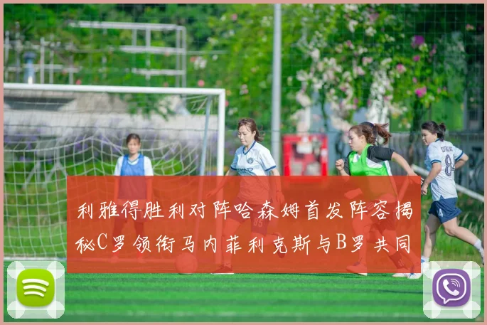利雅得胜利对阵哈森姆首发阵容揭秘C罗领衔马内菲利克斯与B罗共同出战