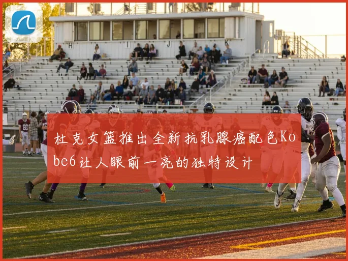 杜克女篮推出全新抗乳腺癌配色Kobe6让人眼前一亮的独特设计