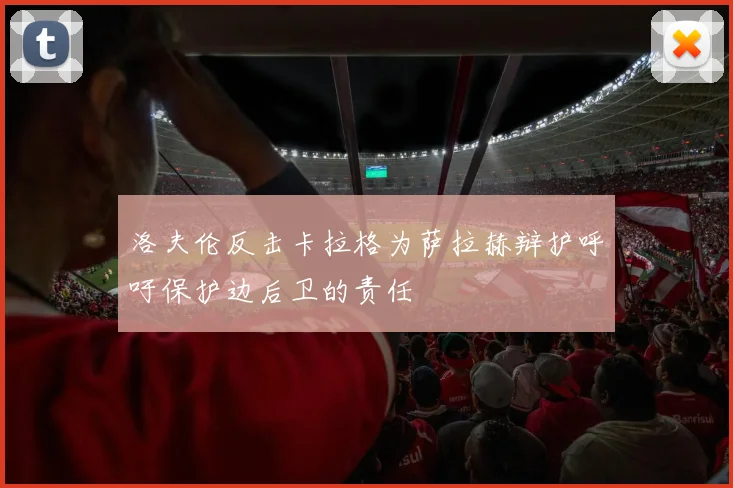 洛夫伦反击卡拉格为萨拉赫辩护呼吁保护边后卫的责任