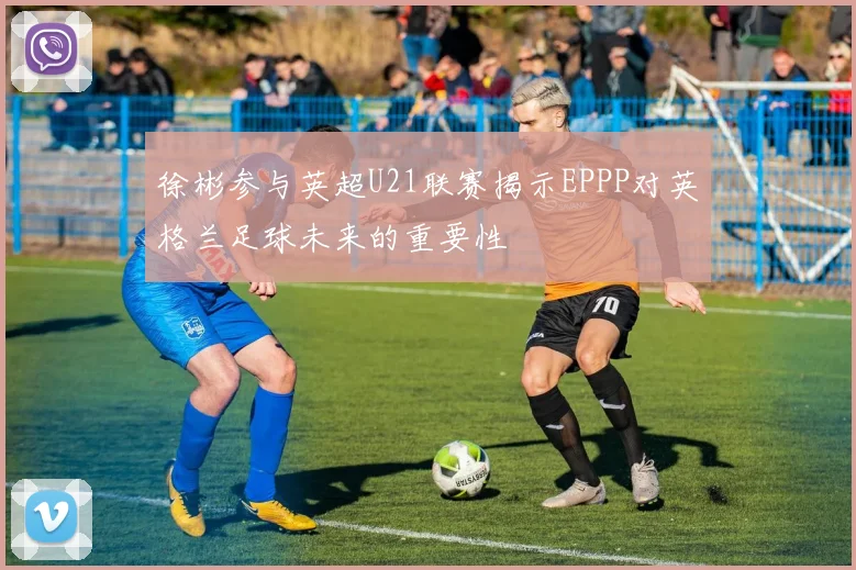 徐彬参与英超U21联赛揭示EPPP对英格兰足球未来的重要性