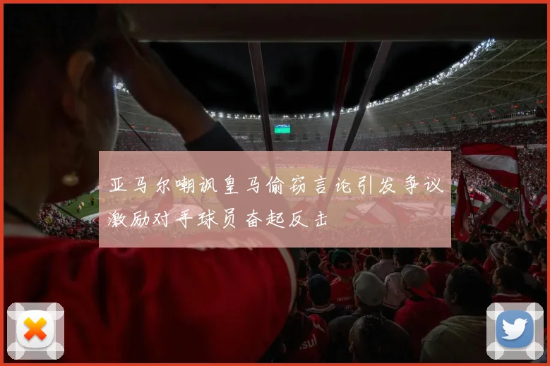 亚马尔嘲讽皇马偷窃言论引发争议激励对手球员奋起反击