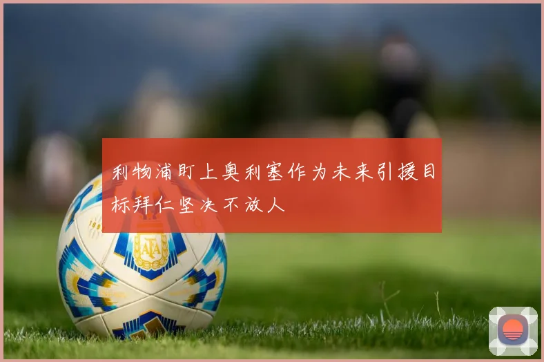 利物浦盯上奥利塞作为未来引援目标拜仁坚决不放人
