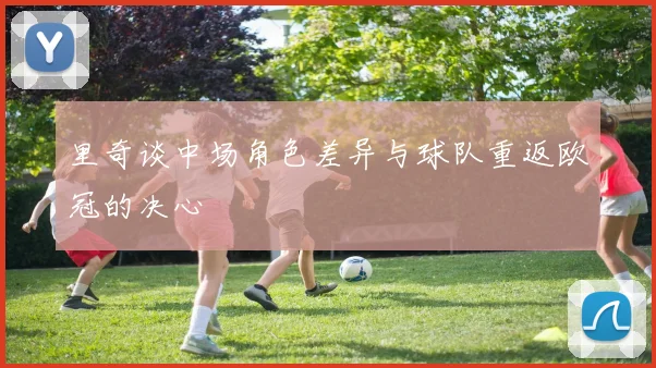 里奇谈中场角色差异与球队重返欧冠的决心