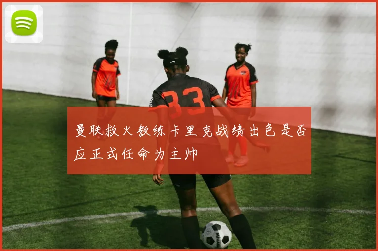 曼联救火教练卡里克战绩出色是否应正式任命为主帅