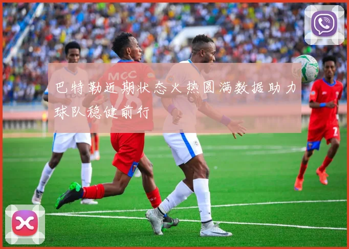 巴特勒近期状态火热圆满数据助力球队稳健前行